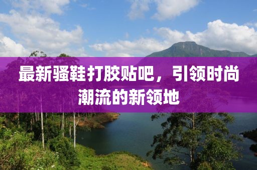 最新骚鞋打胶贴吧，引领时尚潮流的新领地