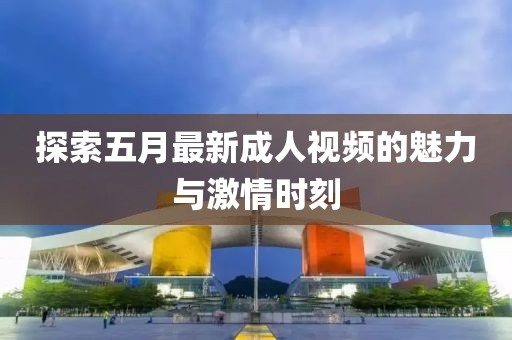 探索五月最新成人视频的魅力与激情时刻