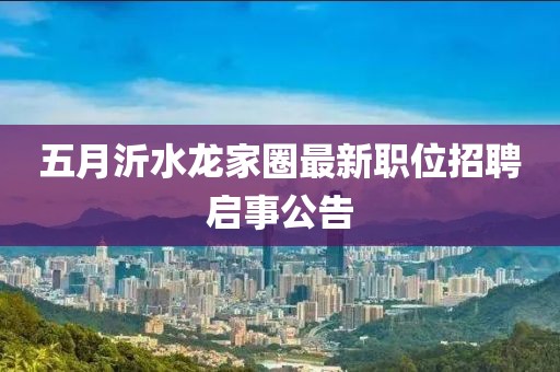 五月沂水龙家圈最新职位招聘启事公告