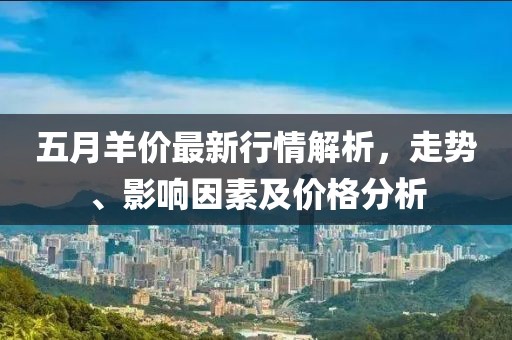 五月羊价最新行情解析，走势、影响因素及价格分析