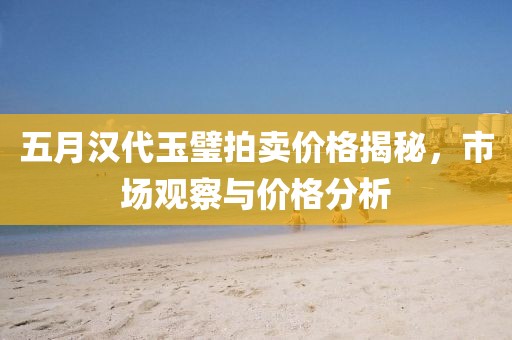 五月汉代玉璧拍卖价格揭秘，市场观察与价格分析