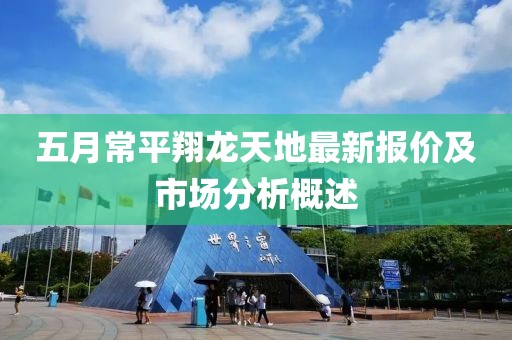 五月常平翔龙天地最新报价及市场分析概述
