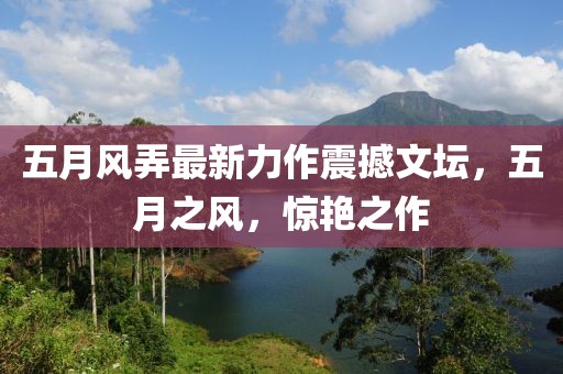 五月风弄最新力作震撼文坛，五月之风，惊艳之作