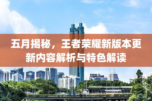 五月揭秘，王者荣耀新版本更新内容解析与特色解读