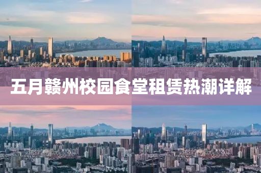 五月赣州校园食堂租赁热潮详解