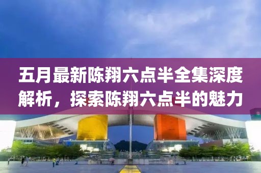 五月最新陈翔六点半全集深度解析，探索陈翔六点半的魅力