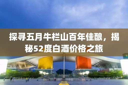 探寻五月牛栏山百年佳酿，揭秘52度白酒价格之旅
