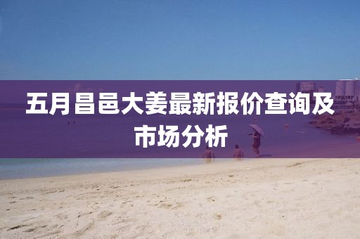 五月昌邑大姜最新报价查询及市场分析