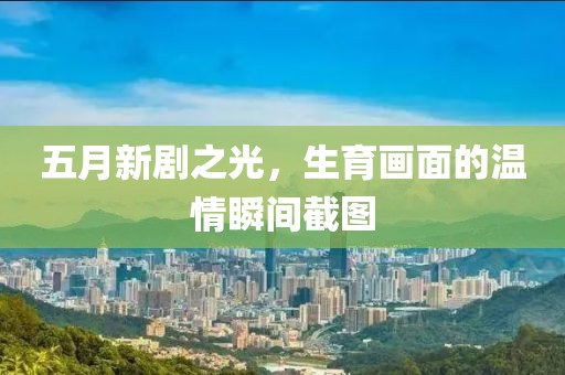 五月新剧之光，生育画面的温情瞬间截图