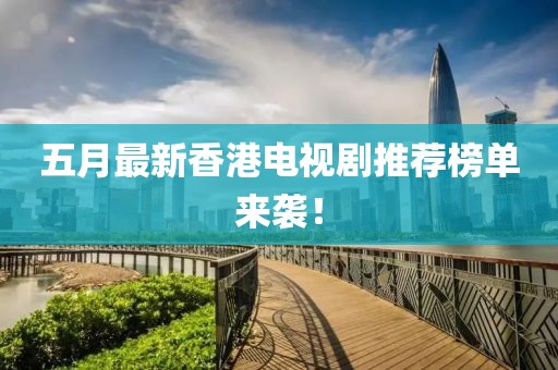 五月最新香港电视剧推荐榜单来袭！