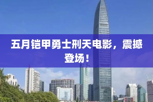 五月铠甲勇士刑天电影，震撼登场！