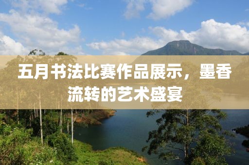 五月书法比赛作品展示，墨香流转的艺术盛宴
