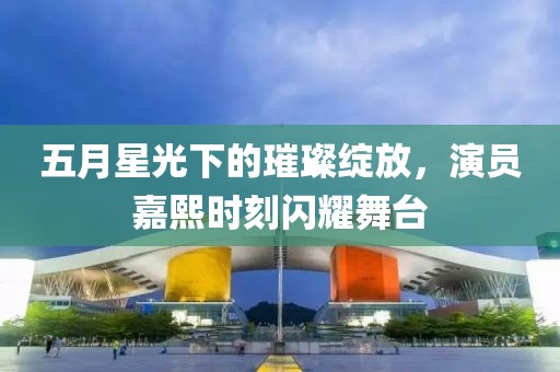 五月星光下的璀璨绽放，演员嘉熙时刻闪耀舞台