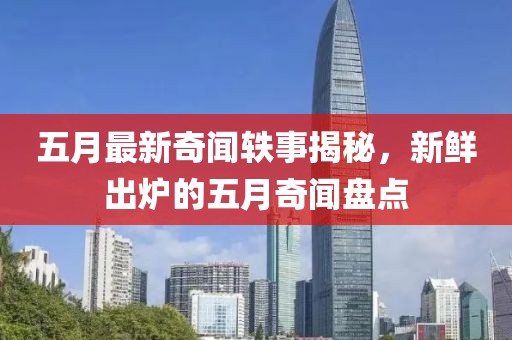 五月最新奇闻轶事揭秘，新鲜出炉的五月奇闻盘点