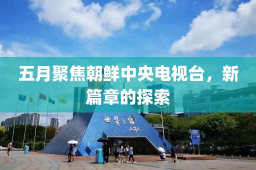 五月聚焦朝鲜中央电视台，新篇章的探索