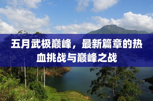 五月武极巅峰，最新篇章的热血挑战与巅峰之战