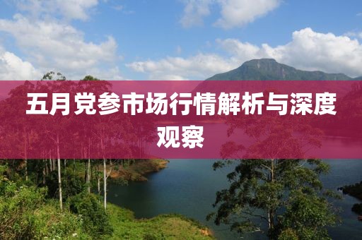五月党参市场行情解析与深度观察