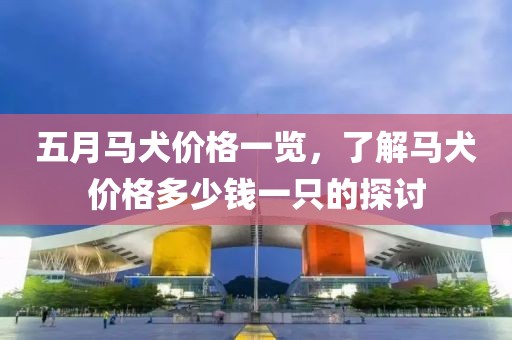 五月马犬价格一览，了解马犬价格多少钱一只的探讨