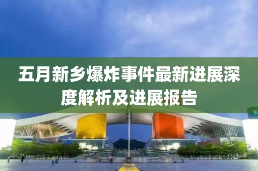 五月新乡爆炸事件最新进展深度解析及进展报告