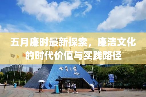 五月廉时最新探索，廉洁文化的时代价值与实践路径
