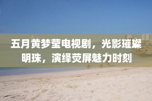 五月黄梦莹电视剧，光影璀璨明珠，演绎荧屏魅力时刻