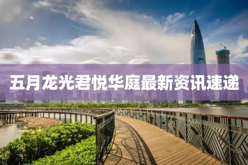五月龙光君悦华庭最新资讯速递