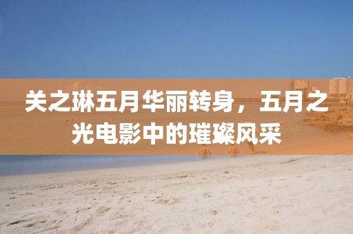 关之琳五月华丽转身，五月之光电影中的璀璨风采