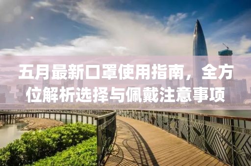 五月最新口罩使用指南，全方位解析选择与佩戴注意事项