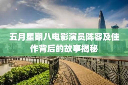 五月星期八电影演员阵容及佳作背后的故事揭秘