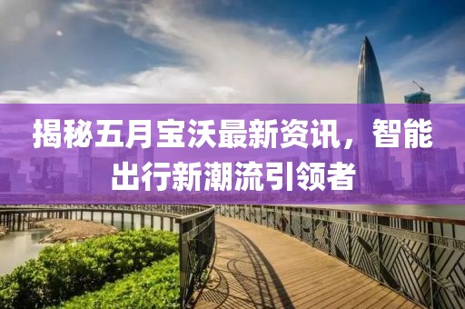 揭秘五月宝沃最新资讯，智能出行新潮流引领者