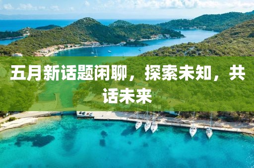 五月新话题闲聊，探索未知，共话未来