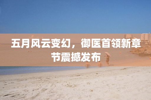 五月风云变幻，御医首领新章节震撼发布