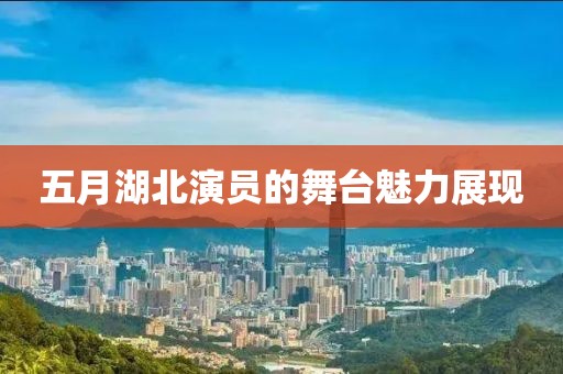 五月湖北演员的舞台魅力展现