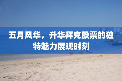 五月风华，升华拜克股票的独特魅力展现时刻