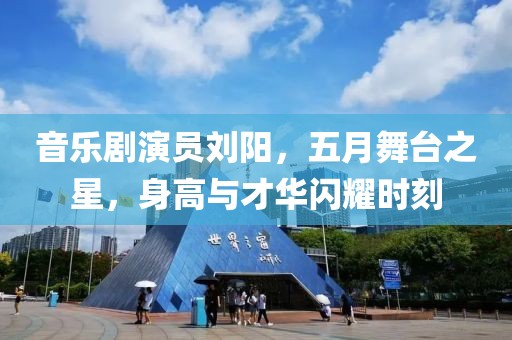 音乐剧演员刘阳，五月舞台之星，身高与才华闪耀时刻
