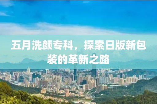 五月洗颜专科，探索日版新包装的革新之路