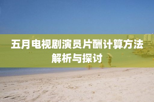 五月电视剧演员片酬计算方法解析与探讨