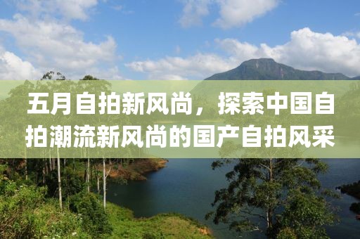 五月自拍新风尚，探索中国自拍潮流新风尚的国产自拍风采