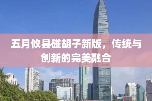 五月攸县碰胡子新版，传统与创新的完美融合