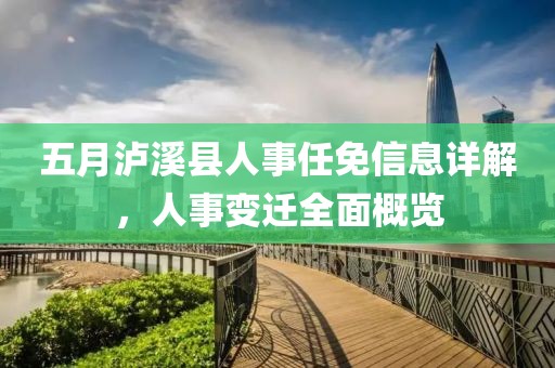 五月泸溪县人事任免信息详解，人事变迁全面概览