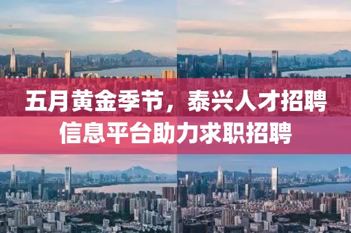 五月黄金季节，泰兴人才招聘信息平台助力求职招聘
