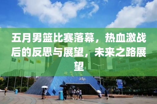 五月男篮比赛落幕，热血激战后的反思与展望，未来之路展望