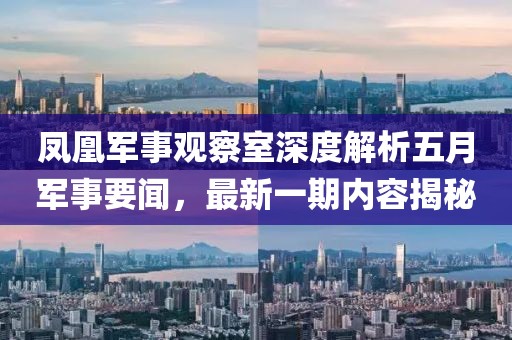凤凰军事观察室深度解析五月军事要闻，最新一期内容揭秘