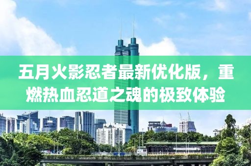 五月火影忍者最新优化版，重燃热血忍道之魂的极致体验