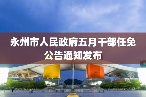 永州市人民政府五月干部任免公告通知发布