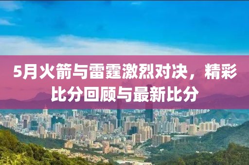 5月火箭与雷霆激烈对决，精彩比分回顾与最新比分