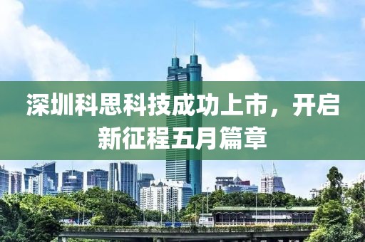 深圳科思科技成功上市，开启新征程五月篇章