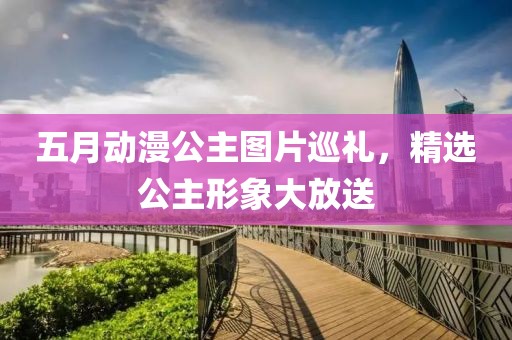 五月动漫公主图片巡礼，精选公主形象大放送