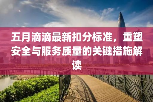 五月滴滴最新扣分标准，重塑安全与服务质量的关键措施解读