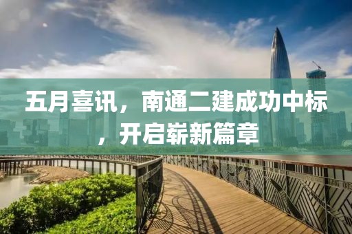 五月喜讯，南通二建成功中标，开启崭新篇章